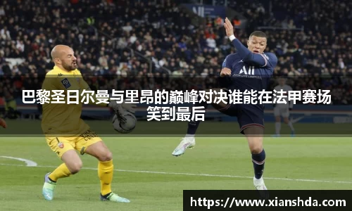 巴黎圣日尔曼与里昂的巅峰对决谁能在法甲赛场笑到最后