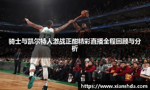 骑士与凯尔特人激战正酣精彩直播全程回顾与分析