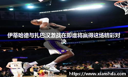 伊蒂哈德与扎巴汉激战在即谁将赢得这场精彩对决