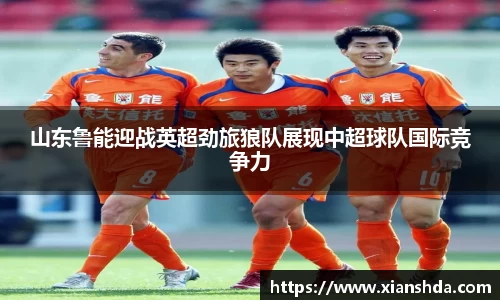 山东鲁能迎战英超劲旅狼队展现中超球队国际竞争力
